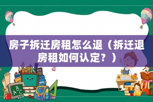 房子拆遷房租怎么退（拆遷退房租如何認(rèn)定？）
