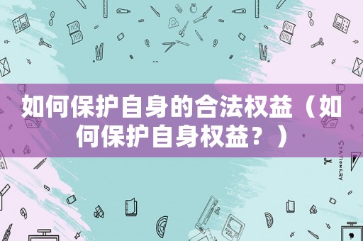如何保護自身的合法權益（如何保護自身權益？）