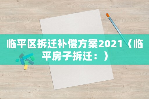 臨平區(qū)拆遷補償方案2021（臨平房子拆遷：）