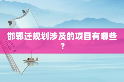 邯鄲遷規(guī)劃涉及的項(xiàng)目有哪些？