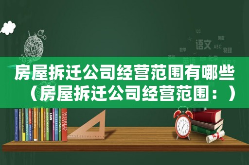 房屋拆遷公司經(jīng)營(yíng)范圍有哪些（房屋拆遷公司經(jīng)營(yíng)范圍：）