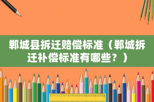 鄲城縣拆遷賠償標(biāo)準(zhǔn)（鄲城拆遷補(bǔ)償標(biāo)準(zhǔn)有哪些？）