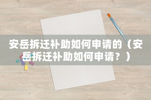 安岳拆遷補(bǔ)助如何申請(qǐng)的（安岳拆遷補(bǔ)助如何申請(qǐng)？）