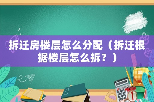 拆遷房樓層怎么分配（拆遷根據(jù)樓層怎么拆？）
