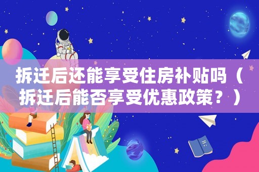 拆遷后還能享受住房補(bǔ)貼嗎（拆遷后能否享受優(yōu)惠政策？）