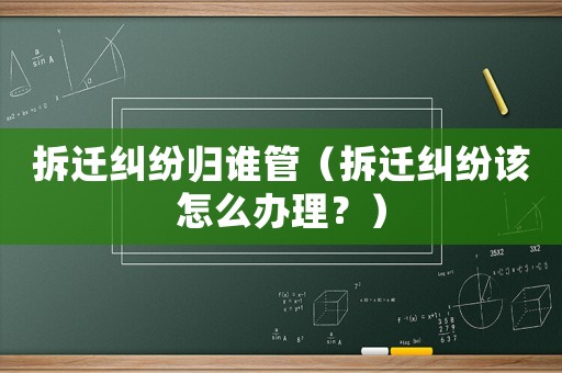 拆遷糾紛歸誰管（拆遷糾紛該怎么辦理？）