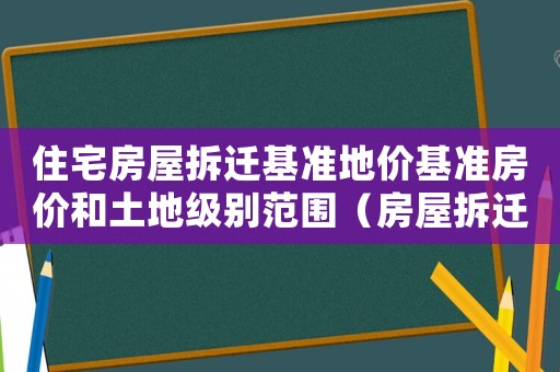 住宅房屋拆遷基準(zhǔn)地價基準(zhǔn)房價和土地級別范圍（房屋拆遷基準(zhǔn)地價調(diào)整規(guī)則）