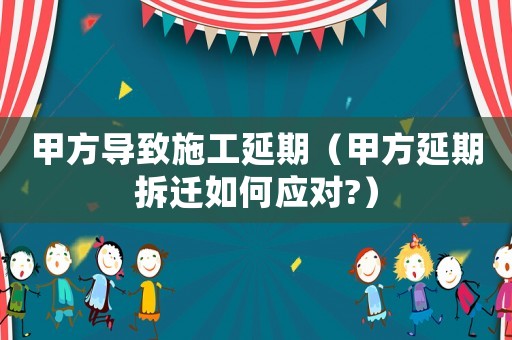 甲方導(dǎo)致施工延期（甲方延期拆遷如何應(yīng)對(duì)?）