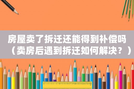 房屋賣(mài)了拆遷還能得到補(bǔ)償嗎（賣(mài)房后遇到拆遷如何解決？）