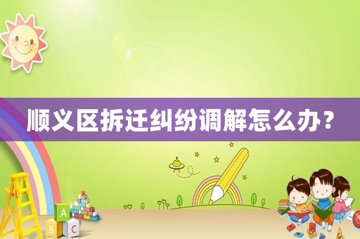 順義區(qū)拆遷糾紛調(diào)解怎么辦？