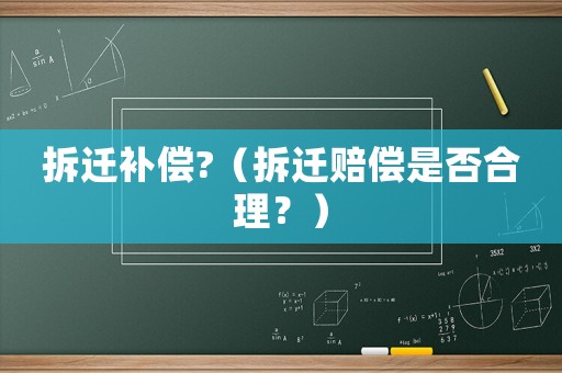 拆遷補(bǔ)償?（拆遷賠償是否合理？）