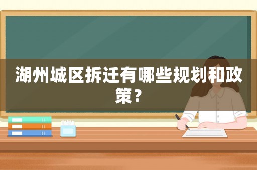 湖州城區(qū)拆遷有哪些規(guī)劃和政策？