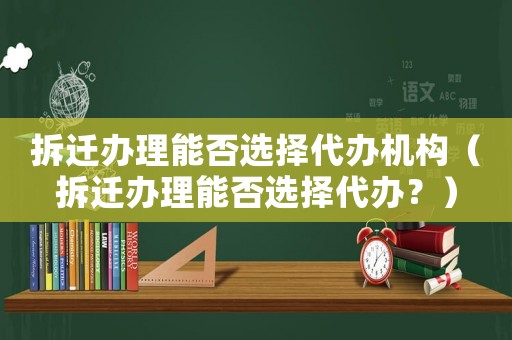拆遷辦理能否選擇代辦機(jī)構(gòu)（拆遷辦理能否選擇代辦？）