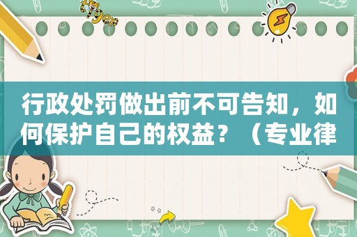 行政處罰做出前不可告知，如何保護自己的權(quán)益？（專業(yè)律師為你介紹）