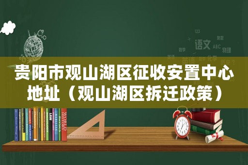 貴陽市觀山湖區(qū)征收安置中心地址（觀山湖區(qū)拆遷政策）