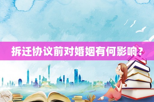 拆遷協(xié)議前對婚姻有何影響？