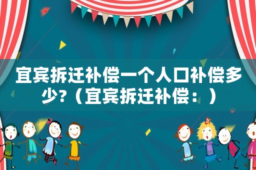 宜賓拆遷補(bǔ)償一個(gè)人口補(bǔ)償多少?（宜賓拆遷補(bǔ)償：）