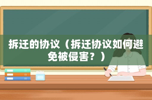 拆遷的協(xié)議（拆遷協(xié)議如何避免被侵害？）