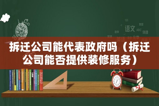 拆遷公司能代表政府嗎（拆遷公司能否提供裝修服務(wù)）