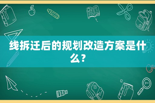 線拆遷后的規(guī)劃改造方案是什么？