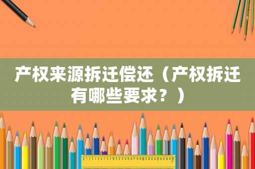 產(chǎn)權(quán)來源拆遷償還（產(chǎn)權(quán)拆遷有哪些要求？）