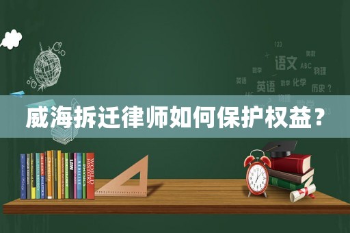 威海拆遷律師如何保護(hù)權(quán)益？