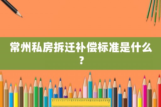 常州私房拆遷補償標準是什么？