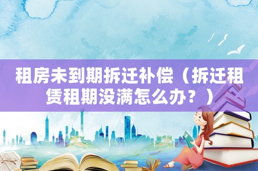 租房未到期拆遷補(bǔ)償（拆遷租賃租期沒滿怎么辦？）