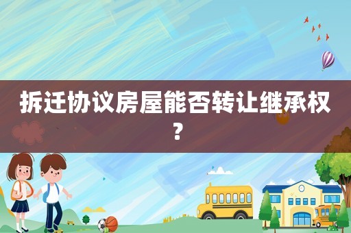 拆遷協(xié)議房屋能否轉(zhuǎn)讓繼承權(quán)？