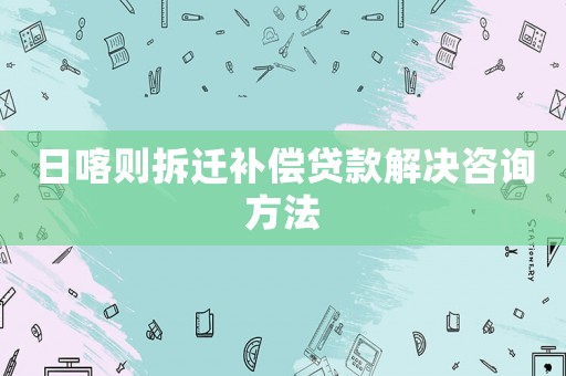 日喀則拆遷補償貸款解決咨詢方法