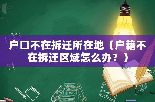 戶口不在拆遷所在地（戶籍不在拆遷區(qū)域怎么辦？）
