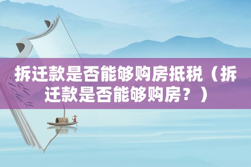 拆遷款是否能夠購房抵稅（拆遷款是否能夠購房？）