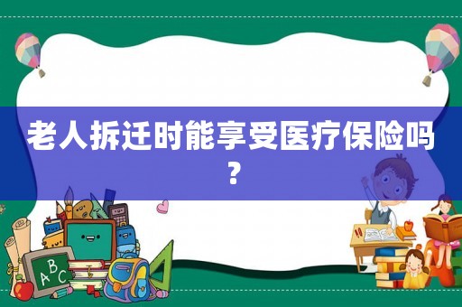 老人拆遷時(shí)能享受醫(yī)療保險(xiǎn)嗎？