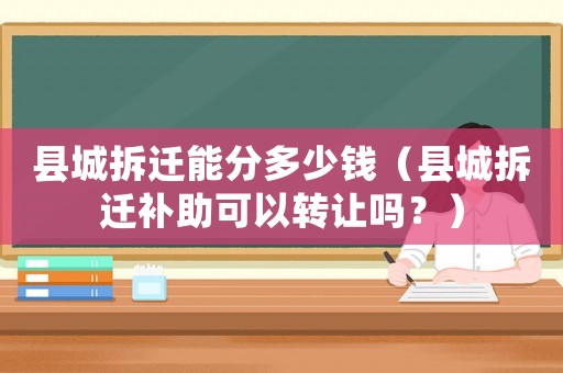 縣城拆遷能分多少錢(qián)（縣城拆遷補(bǔ)助可以轉(zhuǎn)讓嗎？）