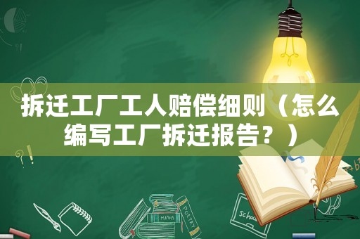 拆遷工廠(chǎng)工人賠償細(xì)則（怎么編寫(xiě)工廠(chǎng)拆遷報(bào)告？）