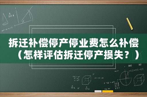 拆遷補(bǔ)償停產(chǎn)停業(yè)費(fèi)怎么補(bǔ)償（怎樣評(píng)估拆遷停產(chǎn)損失？）