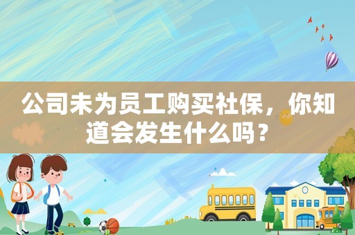 公司未為員工購買社保，你知道會(huì)發(fā)生什么嗎？