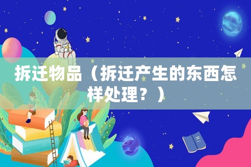 拆遷物品（拆遷產(chǎn)生的東西怎樣處理？）