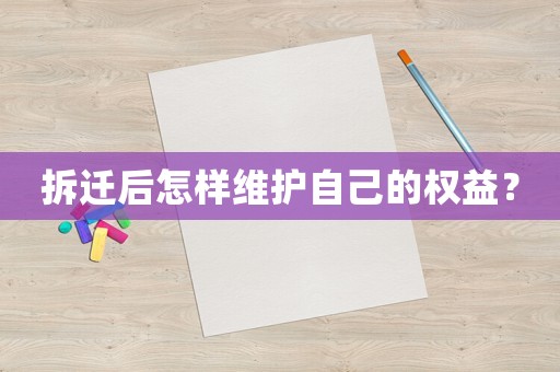 拆遷后怎樣維護自己的權(quán)益？