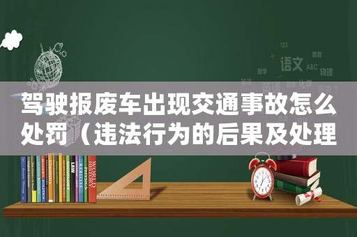 駕駛報(bào)廢車出現(xiàn)交通事故怎么處罰（違法行為的后果及處理方法）