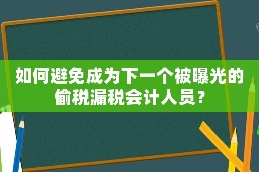 如何避免成為下一個(gè)被曝光的偷稅漏稅會(huì)計(jì)人員？