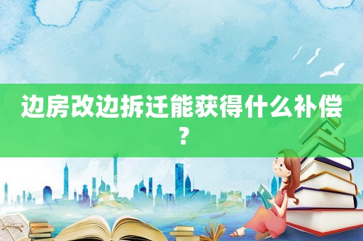 邊房改邊拆遷能獲得什么補(bǔ)償？