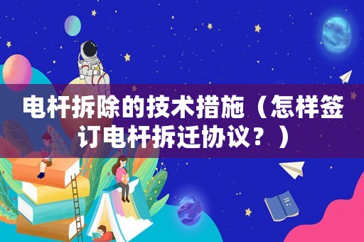 電桿拆除的技術(shù)措施（怎樣簽訂電桿拆遷協(xié)議？）
