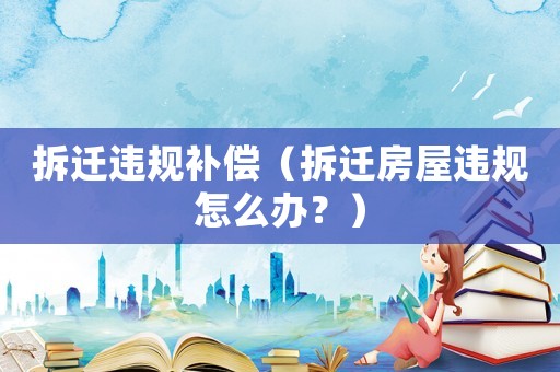 拆遷違規(guī)補償（拆遷房屋違規(guī)怎么辦？）
