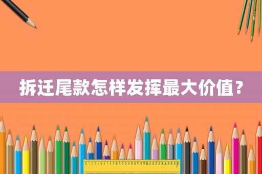 拆遷尾款怎樣發(fā)揮最大價(jià)值？