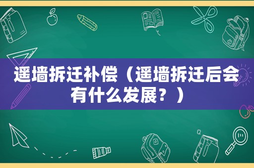 遙墻拆遷補償（遙墻拆遷后會有什么發(fā)展？）