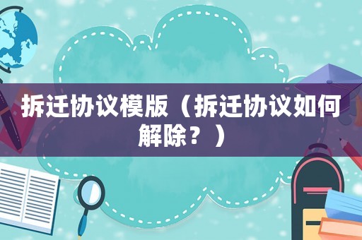 拆遷協(xié)議模版（拆遷協(xié)議如何解除？）