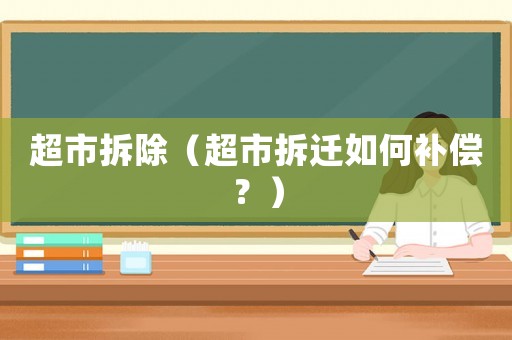 超市拆除（超市拆遷如何補(bǔ)償？）