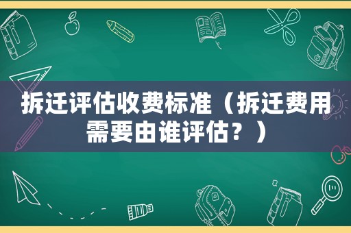 拆遷評估收費標(biāo)準（拆遷費用需要由誰評估？）