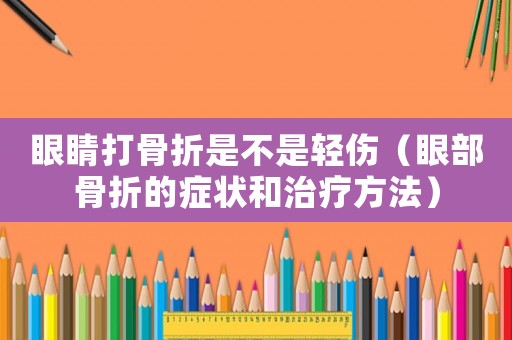 眼睛打骨折是不是輕傷（眼部骨折的癥狀和治療方法）